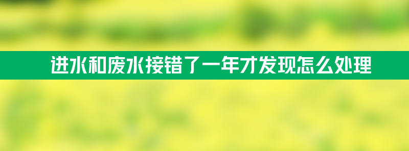 净水器进水和废水接错了一年才发现怎么处理？