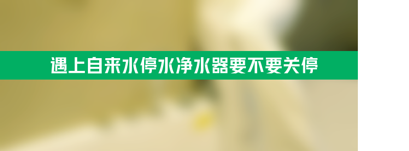 遇上自来水停水净水器要不要关停？