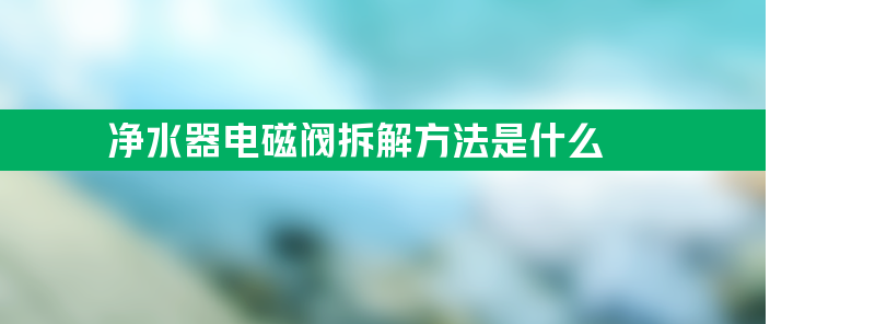 净水器电磁阀拆解方法是什么？