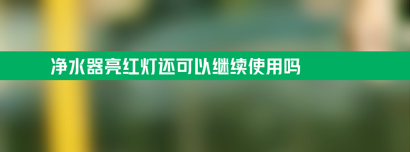 净水中净水器亮红灯还可以继续使用吗