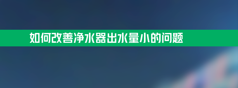 如何改善净水器出水量小的问题