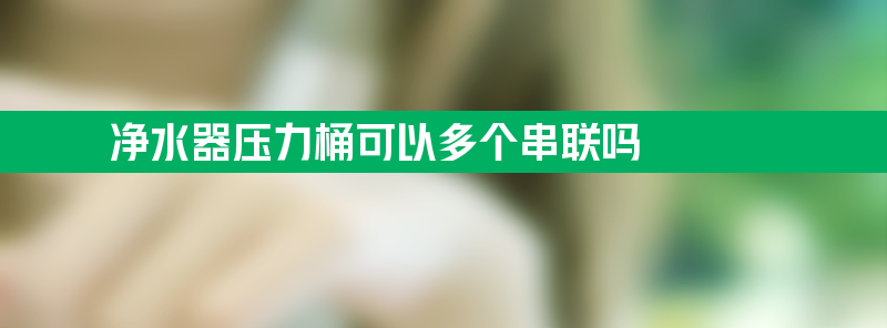 净水器压力桶可以多个串联吗？