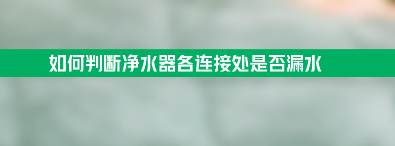 如何判断净水器各连接处是否漏水？