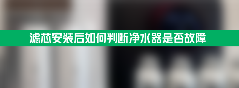 滤芯安装后如何判断净水器是否故障？