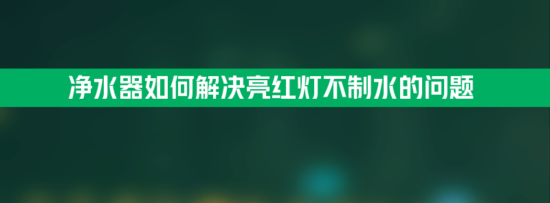 净水器如何解决亮红灯不制水的问题？