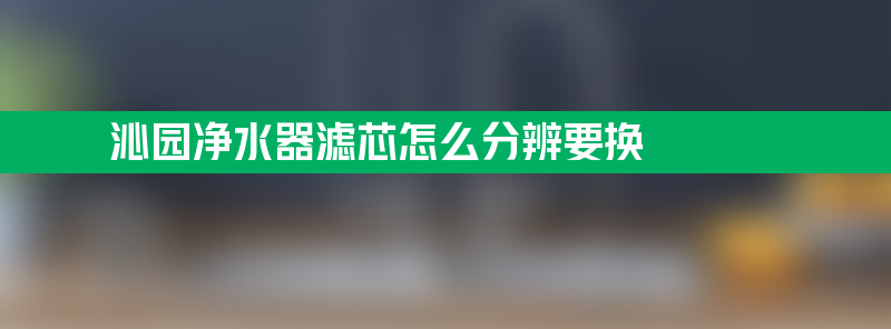 沁园净水器滤芯怎么分辨要换？