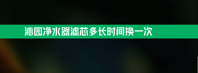 沁园净水器滤芯多长时间换一次？