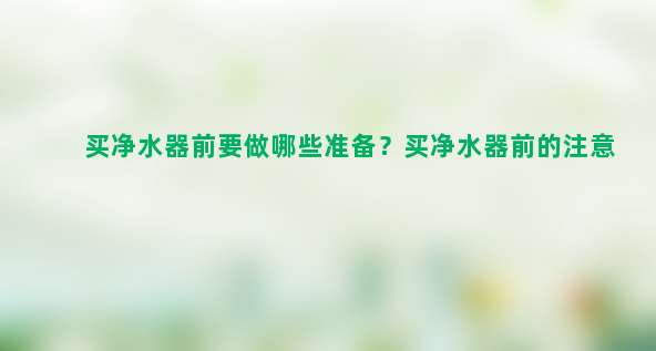 买净水器前要做哪些准备？买净水器前的注意事项