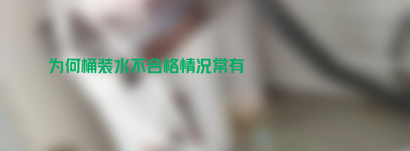 净水前问：为何桶装水不合格情况常有？