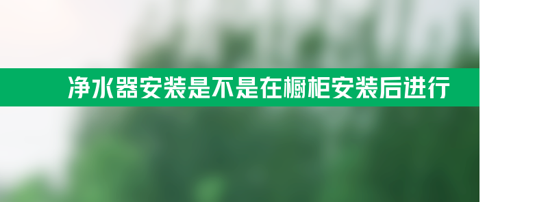 净水器安装是不是应该在橱柜安装后进行？