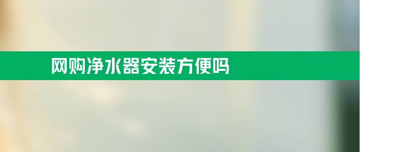 网购净水器安装方便吗？自己安装行不行