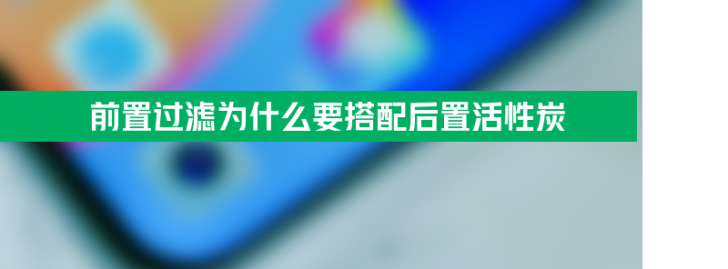 前置过滤为什么要搭配后置活性炭？