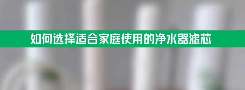 如何选择适合家庭使用的净水器滤芯？