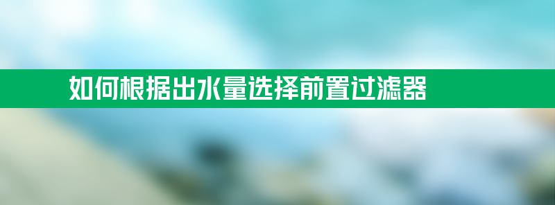 如何根据出水量选择前置过滤器？