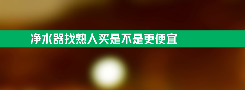 净水器找熟人买是不是更便宜点？