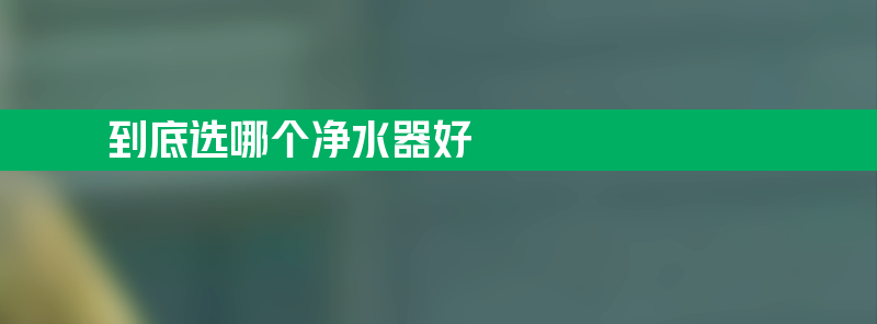 选择太多 到底选哪个净水器好