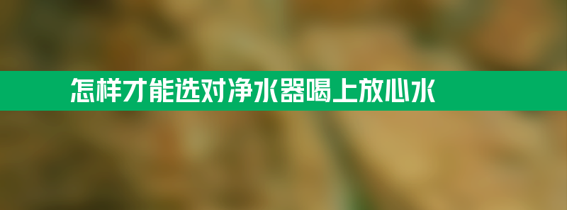 怎样才能选对净水器喝上放心水？