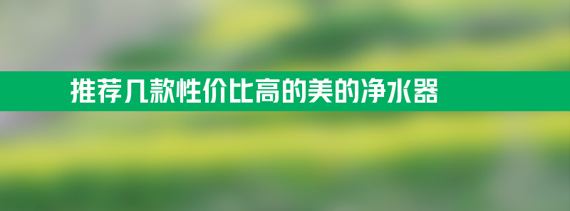 美的净水器怎么样？推荐几款性价比高的