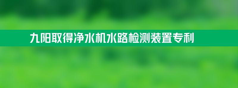 九阳股份取得净水机水路检测装置和净水机专利