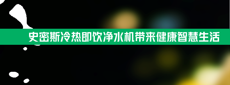 a.o.史密斯冷热即饮净水机带来健康智慧生活