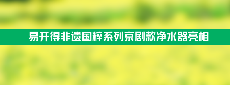 99元/年换芯服务 易开得京剧款净水器亮相