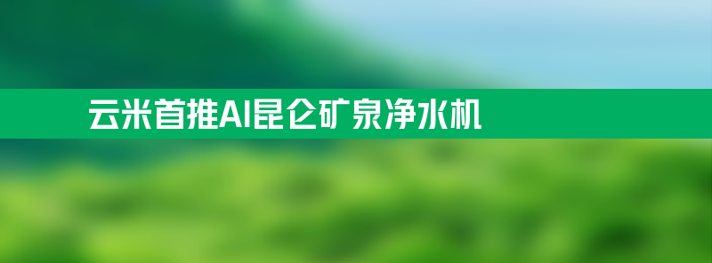 云米首推ai昆仑矿泉净水机 开启家用矿泉净水新纪元