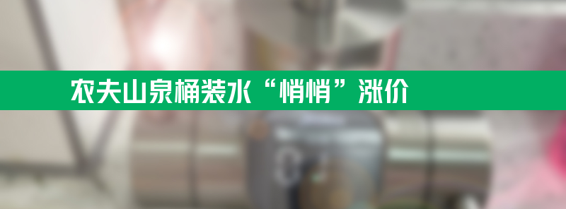 农夫山泉桶装水“悄悄”涨价：进货价每桶上调3元