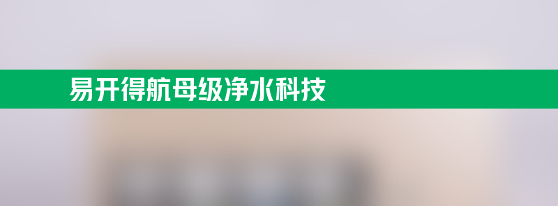 易开得航母级净水科技 助力升级全厨净体验