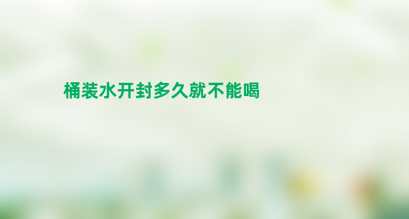 桶装水开封多久就不能喝了？没开封可以放一年吗？