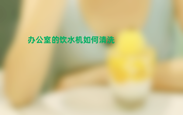 办公室的饮水机如何清洗？用什么工具