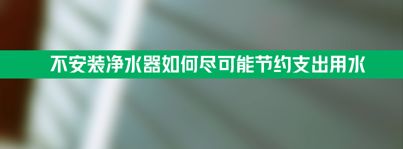 不安装净水器 公司如何尽可能节约支出实现健康用水