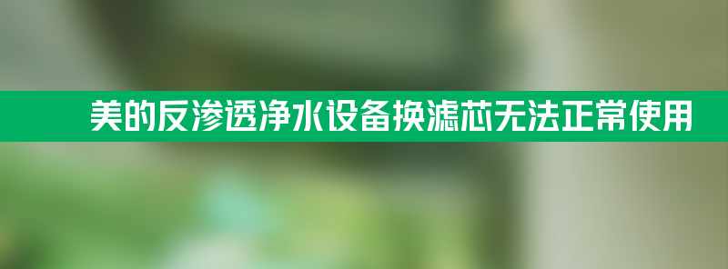 美的商务反渗透净水设备换滤芯无法正常使用如何解决？