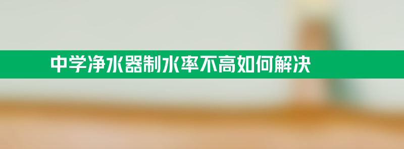 中学净水器制水率不高如何解决？