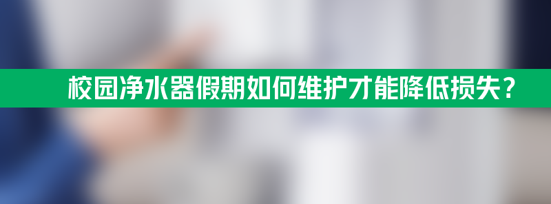 校园净水器假期如何维护才能降低损失？