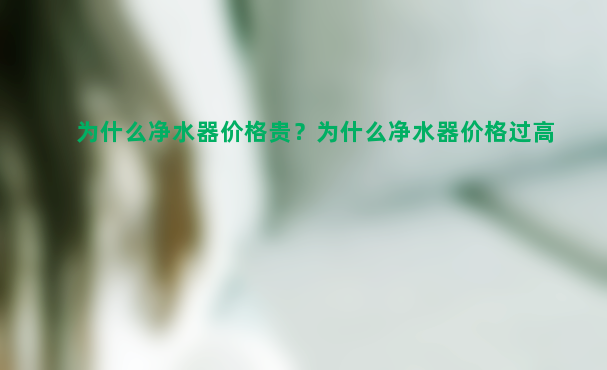 为什么净水器价格贵？为什么净水器价格过高？