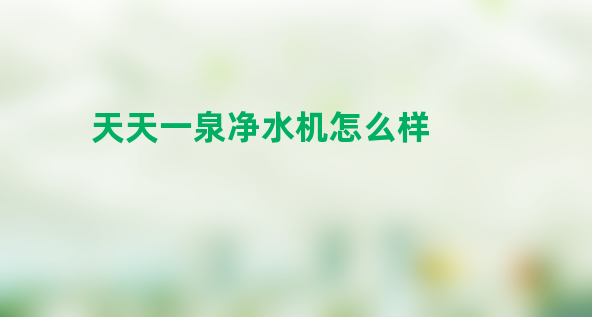 天天一泉净水机怎么样？天天一泉饮水机值得买吗？