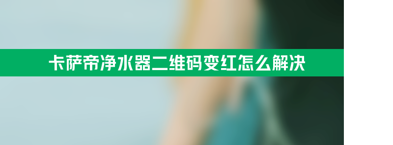 卡萨帝净水器二维码变红是要换滤芯了吗？