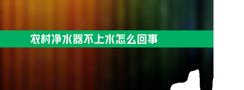 农村净水器不上水怎么回事？