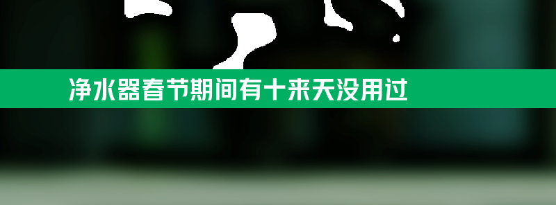 净水器春节期间有十来天没用可以直接使用吗？