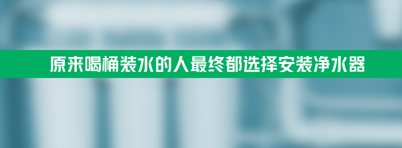 为什么原来喝桶装水的人 最终都选择了安装净水器？