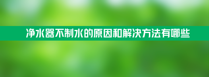 净水器不制水的原因和解决方法有哪些？