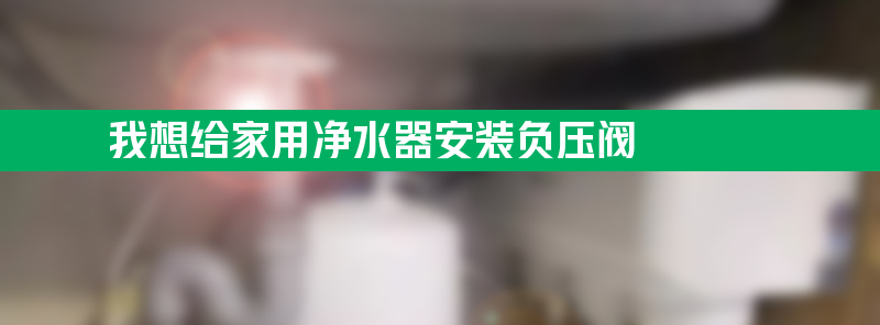 我想给家用净水器安装负压阀怎么做？