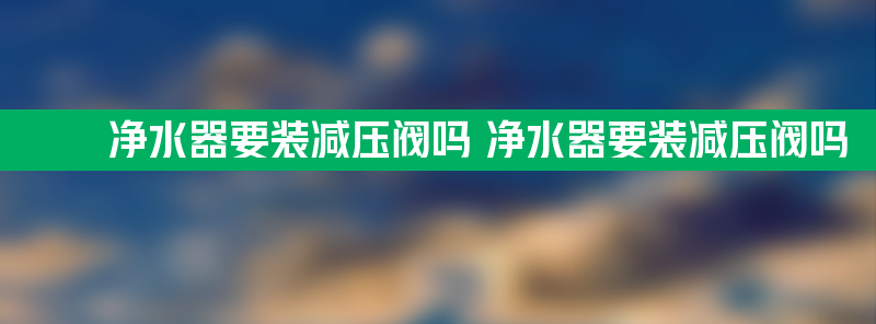 净水器要装减压阀吗 净水器要装减压阀吗？