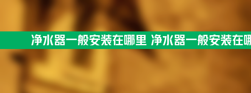 净水器一般安装在哪里 净水器一般安装在哪里的？