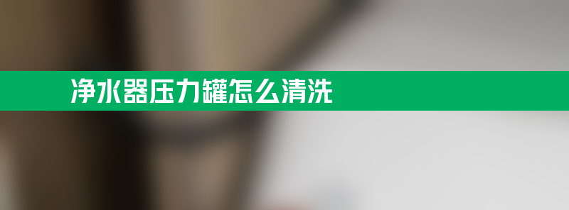 净水器压力罐 净水器压力罐怎么清洗？