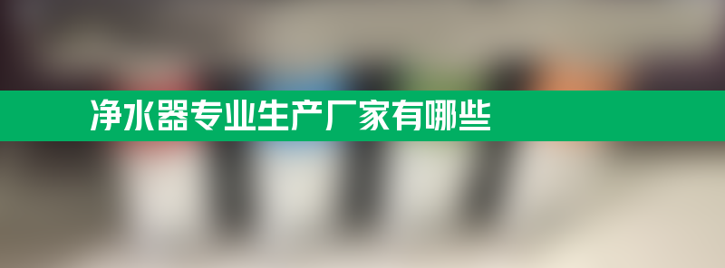 净水器专业生产厂家 净水器专业生产厂家有哪些？