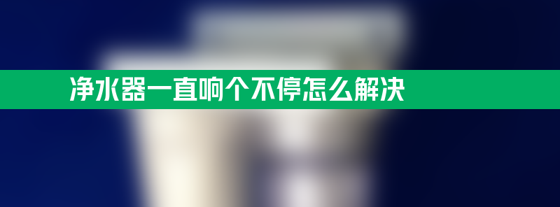 净水器一直响个不停怎么解决 朗诗德净水器一直响个不停怎么解决