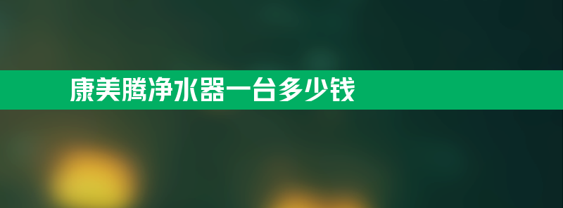 康美腾净水器一台多少钱 康美腾净水器怎么样？