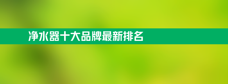 净水器十大品牌最新排名 国产净水机排名前10名品牌