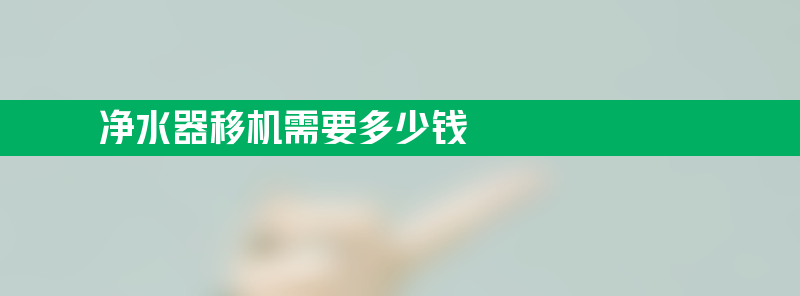 净水器移机需要多少钱 净水器移机需要多少钱一台